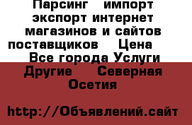 Парсинг , импорт экспорт интернет-магазинов и сайтов поставщиков. › Цена ­ 500 - Все города Услуги » Другие   . Северная Осетия